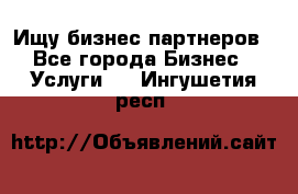 Ищу бизнес партнеров - Все города Бизнес » Услуги   . Ингушетия респ.